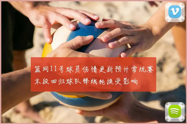 篮网11号球员伤情更新预计常规赛末段回归球队锋线轮换受影响