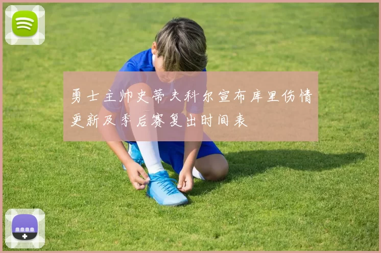 勇士主帅史蒂夫科尔宣布库里伤情更新及季后赛复出时间表