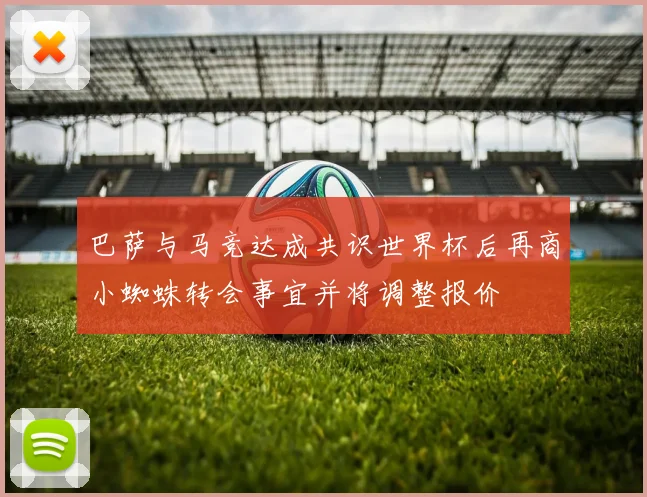 巴萨与马竞达成共识世界杯后再商小蜘蛛转会事宜并将调整报价
