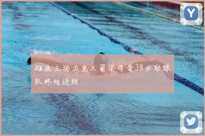 雄鹿主场力克火箭字母哥38分助球队终结连败