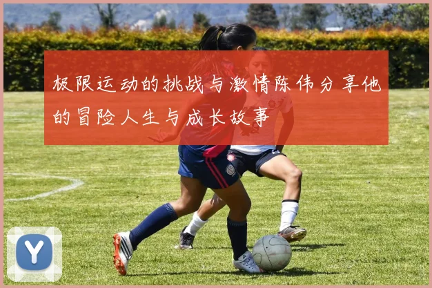 极限运动的挑战与激情陈伟分享他的冒险人生与成长故事