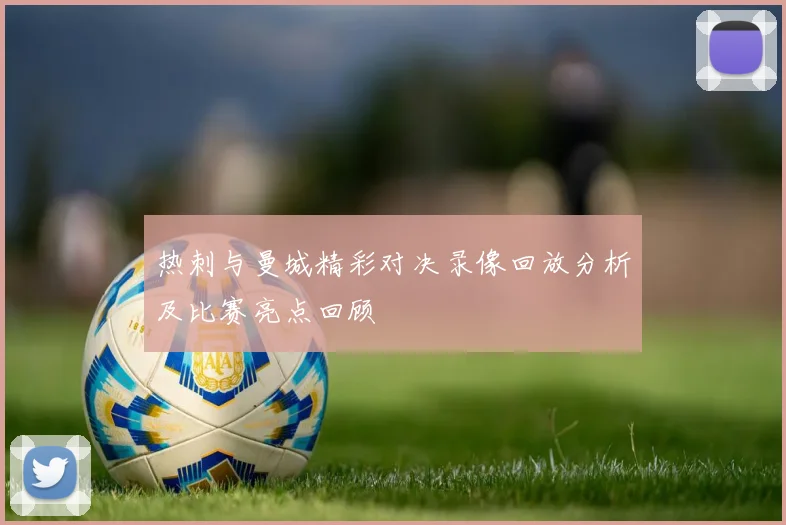 热刺与曼城精彩对决录像回放分析及比赛亮点回顾