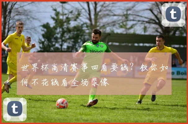 世界杯高清赛事回看要钱？教你如何不花钱看全场录像