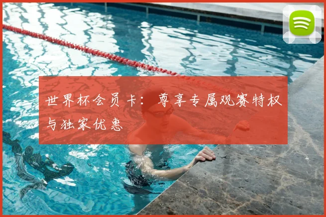 世界杯会员卡：尊享专属观赛特权与独家优惠