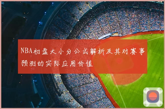 NBA初盘大小分公式解析及其对赛事预测的实际应用价值