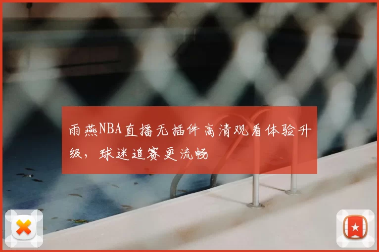 雨燕NBA直播无插件高清观看体验升级，球迷追赛更流畅