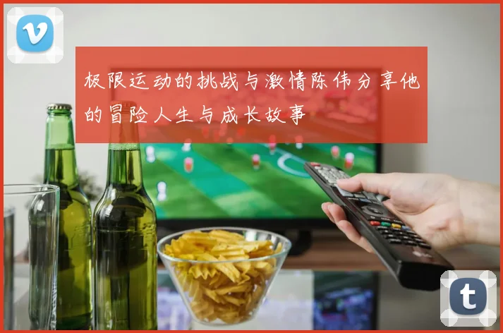 极限运动的挑战与激情陈伟分享他的冒险人生与成长故事